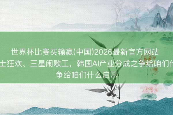 世界杯比赛买输赢(中国)2026最新官方网站 SK海力士狂欢、三星闹歇工，韩国AI产业分成之争给咱们什么启示
