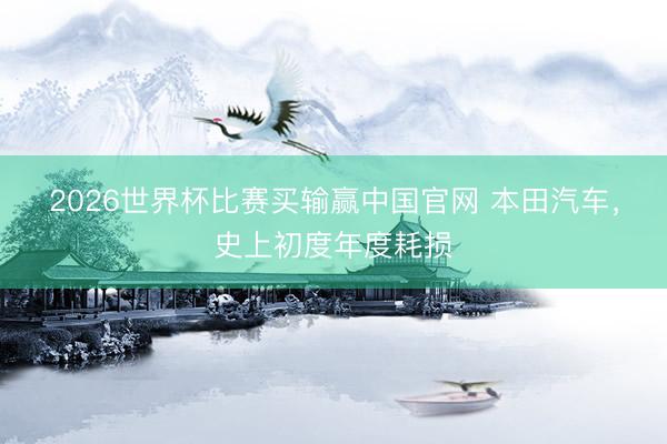2026世界杯比赛买输赢中国官网 本田汽车，史上初度年度耗损