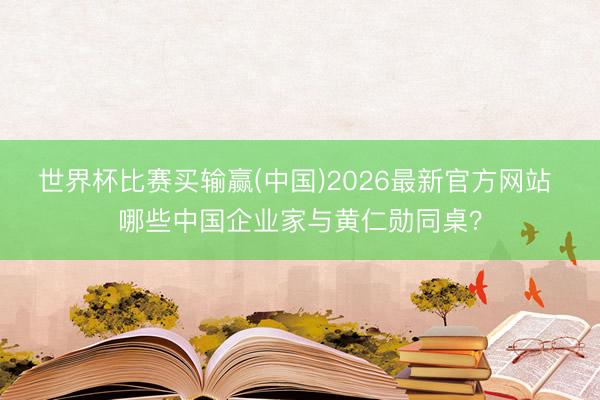 世界杯比赛买输赢(中国)2026最新官方网站 哪些中国企业家与黄仁勋同桌？
