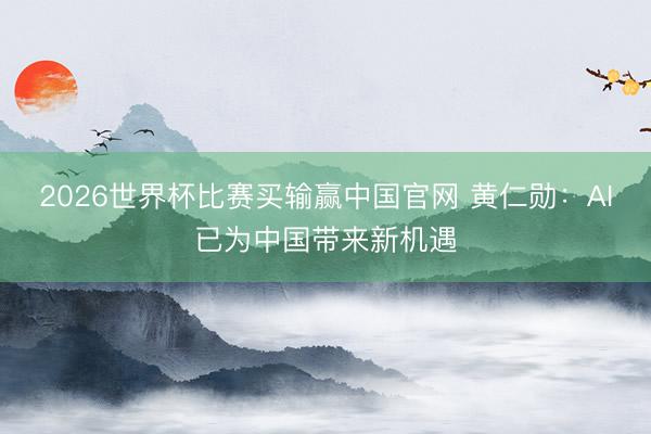 2026世界杯比赛买输赢中国官网 黄仁勋：AI已为中国带来新机遇
