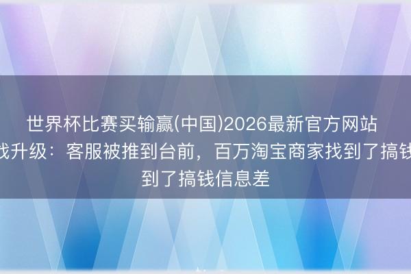 世界杯比赛买输赢(中国)2026最新官方网站 618暗战升级：客服被推到台前，百万淘宝商家找到了搞钱信息差