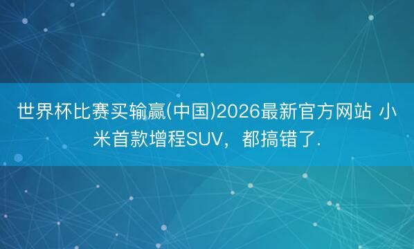 世界杯比赛买输赢(中国)2026最新官方网站 小米首款增程SUV，都搞错了.