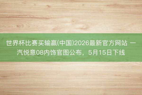 世界杯比赛买输赢(中国)2026最新官方网站 一汽悦意08内饰官图公布，5月15日下线
