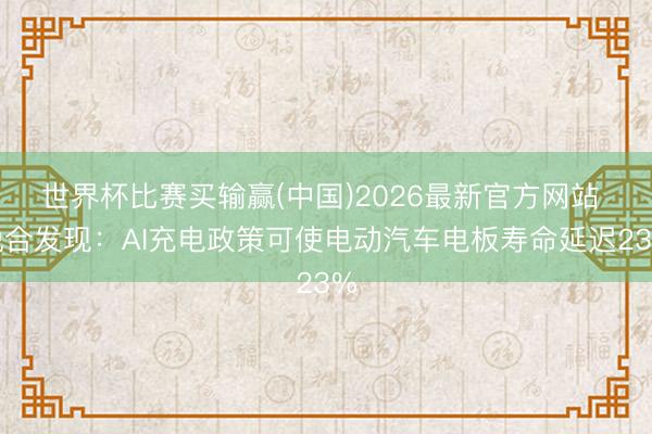 世界杯比赛买输赢(中国)2026最新官方网站 说合发现：AI充电政策可使电动汽车电板寿命延迟23%