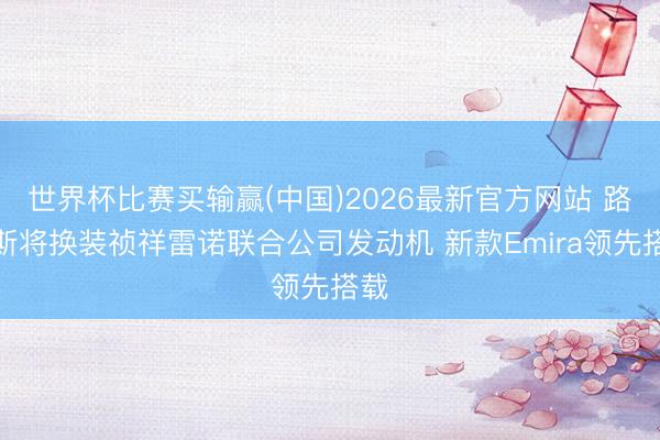 世界杯比赛买输赢(中国)2026最新官方网站 路特斯将换装祯祥雷诺联合公司发动机 新款Emira领先搭载