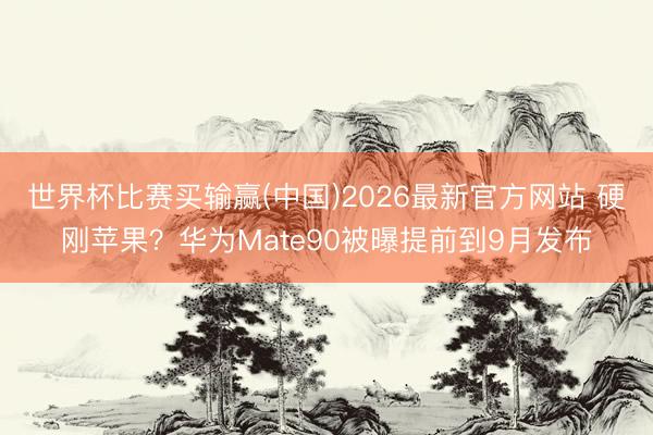 世界杯比赛买输赢(中国)2026最新官方网站 硬刚苹果？华为Mate90被曝提前到9月发布