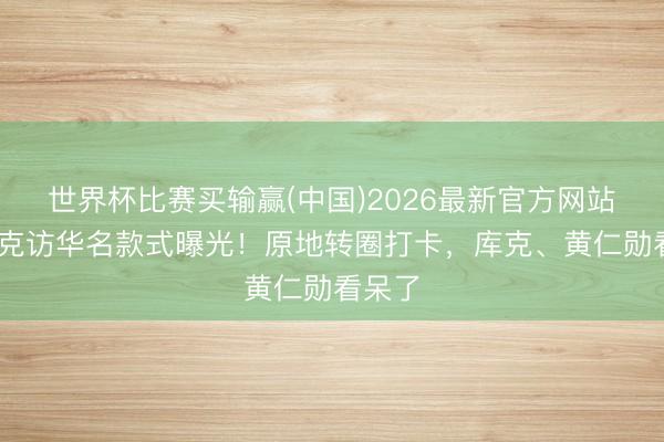 世界杯比赛买输赢(中国)2026最新官方网站 马斯克访华名款式曝光！原地转圈打卡，库克、黄仁勋看呆了