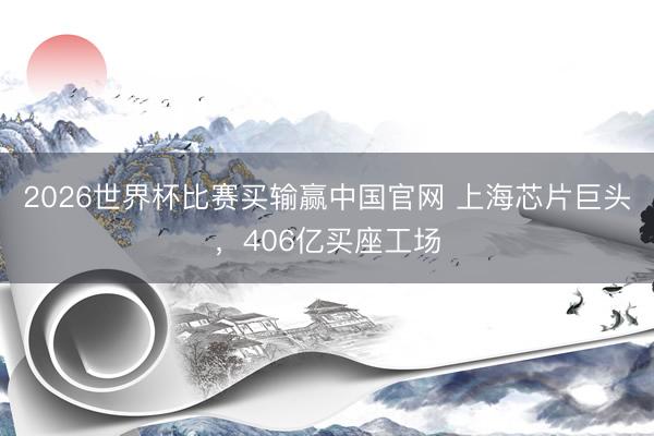 2026世界杯比赛买输赢中国官网 上海芯片巨头,406亿买座工场