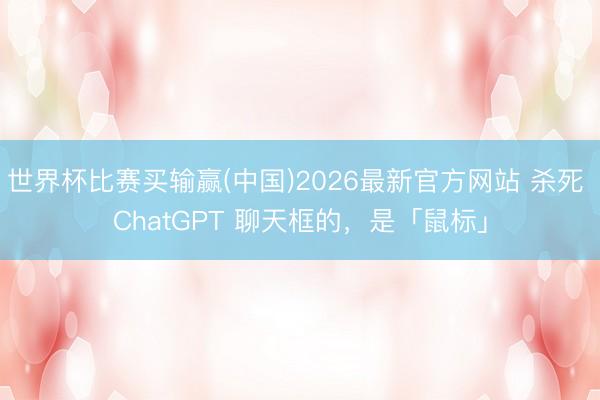 世界杯比赛买输赢(中国)2026最新官方网站 杀死 ChatGPT 聊天框的，是「鼠标」