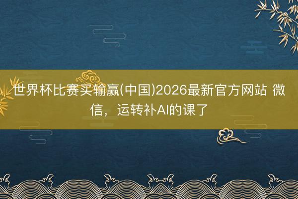 世界杯比赛买输赢(中国)2026最新官方网站 微信，运转补AI的课了