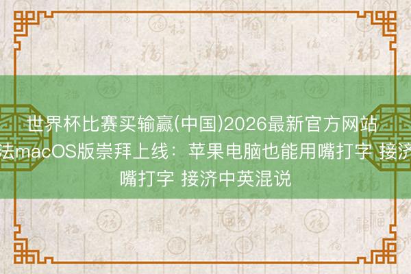 世界杯比赛买输赢(中国)2026最新官方网站 豆包输入法macOS版崇拜上线：苹果电脑也能用嘴打字 接济中英混说