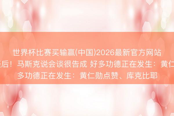 世界杯比赛买输赢(中国)2026最新官方网站 投入中好意思会谈后！马斯克说会谈很告成 好多功德正在发生：黄仁勋点赞、库克比耶
