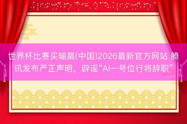 世界杯比赛买输赢(中国)2026最新官方网站 腾讯发布严正声明，辟谣“AI一号位行将辞职”