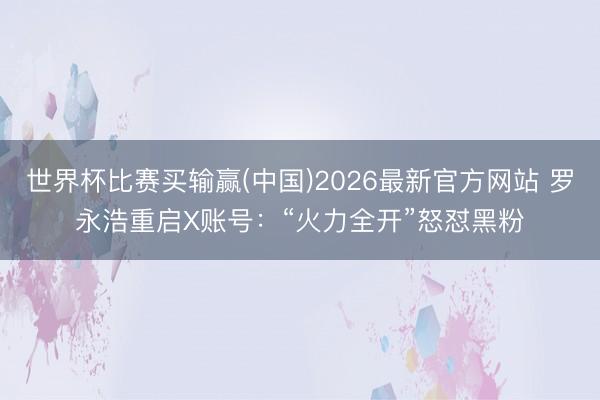 世界杯比赛买输赢(中国)2026最新官方网站 罗永浩重启X账号：“火力全开”怒怼黑粉
