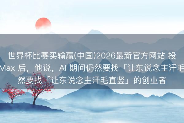 世界杯比赛买输赢(中国)2026最新官方网站 投中了联想、MiniMax 后，他说，AI 期间仍然要找「让东说念主汗毛直竖」的创业者