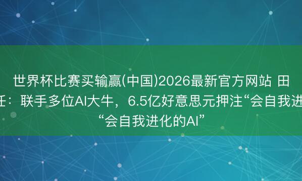世界杯比赛买输赢(中国)2026最新官方网站 田渊栋赴任：联手多位AI大牛，6.5亿好意思元押注“会自我进化的AI”
