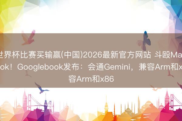 世界杯比赛买输赢(中国)2026最新官方网站 斗殴MacBook!Googlebook发布:会通Gemini,兼容Arm和x86