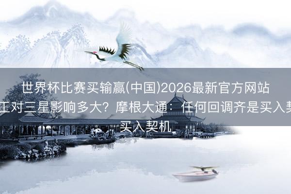 世界杯比赛买输赢(中国)2026最新官方网站 歇工对三星影响多大？摩根大通：任何回调齐是买入契机