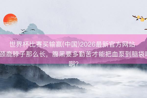 世界杯比赛买输赢(中国)2026最新官方网站 长颈鹿脖子那么长，腹黑要多勤苦才能把血泵到脑袋啊？