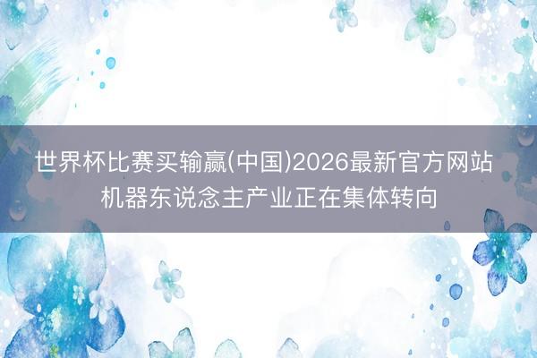世界杯比赛买输赢(中国)2026最新官方网站 机器东说念主产业正在集体转向