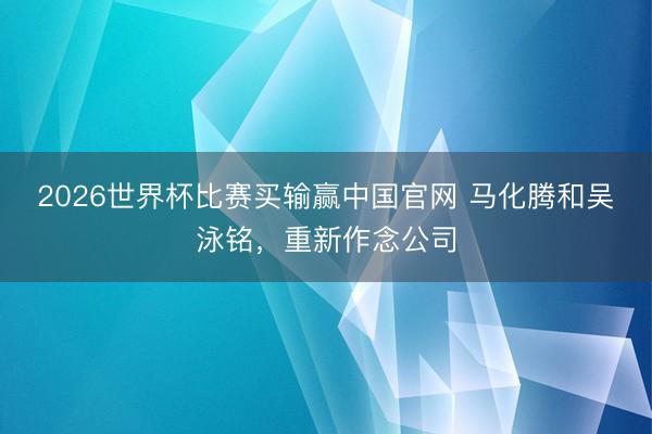 2026世界杯比赛买输赢中国官网 马化腾和吴泳铭，重新作念公司