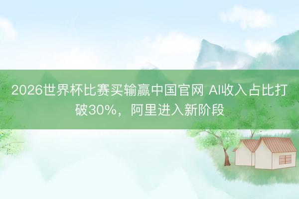 2026世界杯比赛买输赢中国官网 AI收入占比打破30%，阿里进入新阶段