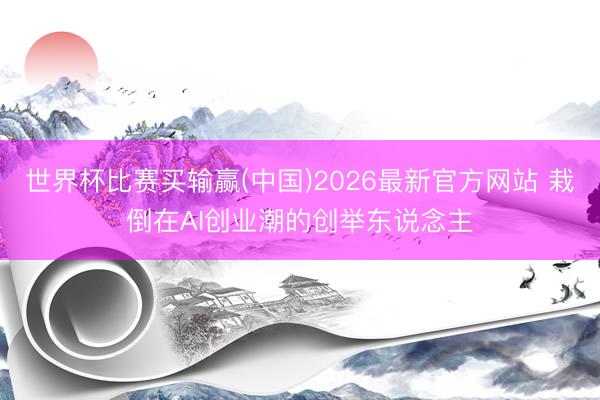世界杯比赛买输赢(中国)2026最新官方网站 栽倒在AI创业潮的创举东说念主