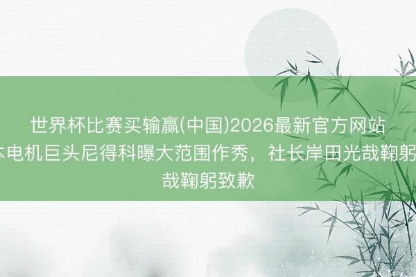世界杯比赛买输赢(中国)2026最新官方网站 日本电机巨头尼得科曝大范围作秀，社长岸田光哉鞠躬致歉