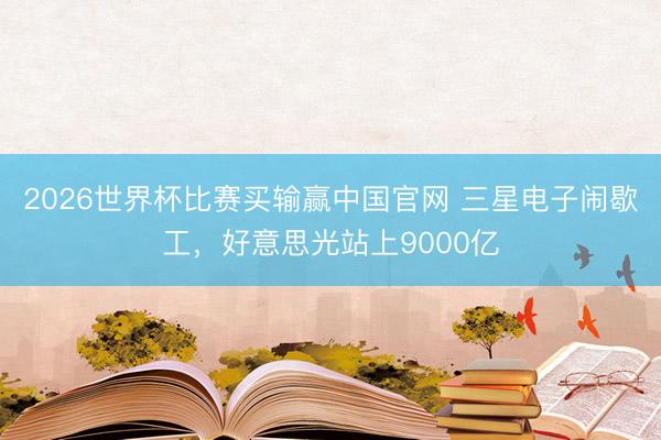 2026世界杯比赛买输赢中国官网 三星电子闹歇工，好意思光站上9000亿