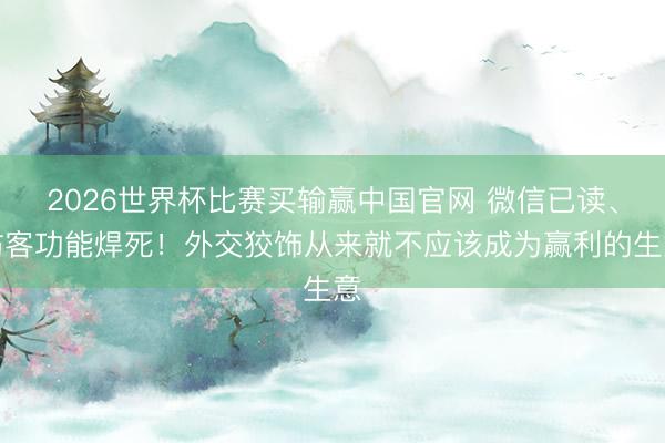 2026世界杯比赛买输赢中国官网 微信已读、访客功能焊死！外交狡饰从来就不应该成为赢利的生意