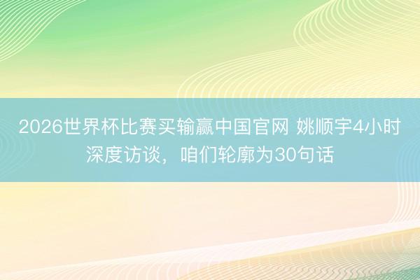 2026世界杯比赛买输赢中国官网 姚顺宇4小时深度访谈，咱们轮廓为30句话