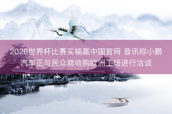2026世界杯比赛买输赢中国官网 音讯称小鹏汽车正与民众就收购欧洲工场进行洽谈