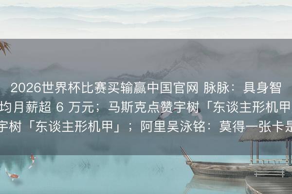 2026世界杯比赛买输赢中国官网 脉脉：具身智能岗亭暴增 15 倍，平均月薪超 6 万元；马斯克点赞宇树「东谈主形机甲」；阿里吴泳铭：莫得一张卡是「空」的