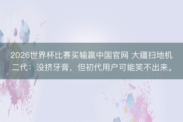 2026世界杯比赛买输赢中国官网 大疆扫地机二代：没挤牙膏，但初代用户可能笑不出来。