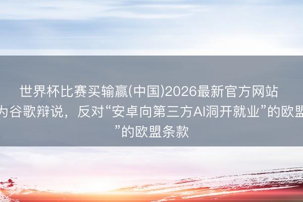 世界杯比赛买输赢(中国)2026最新官方网站 苹果为谷歌辩说，反对“安卓向第三方AI洞开就业”的欧盟条款