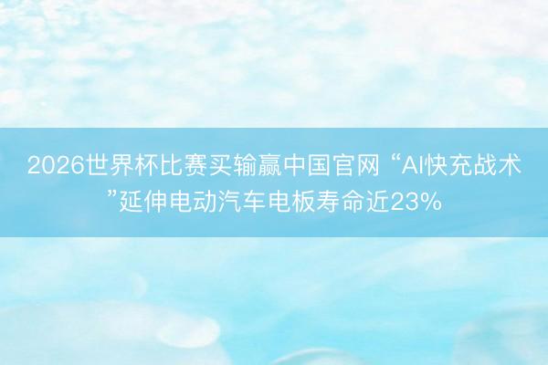 2026世界杯比赛买输赢中国官网 “AI快充战术”延伸电动汽车电板寿命近23%