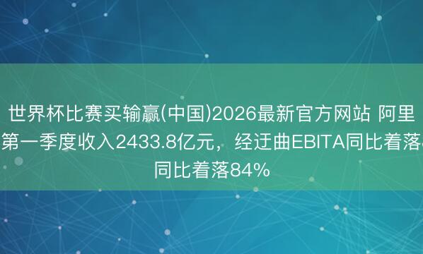 世界杯比赛买输赢(中国)2026最新官方网站 阿里巴巴第一季度收入2433.8亿元，经迂曲EBITA同比着落84%