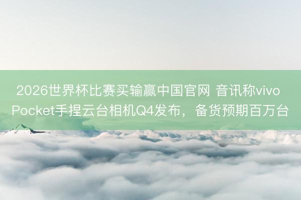 2026世界杯比赛买输赢中国官网 音讯称vivo Pocket手捏云台相机Q4发布，备货预期百万台