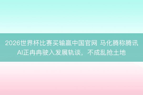 2026世界杯比赛买输赢中国官网 马化腾称腾讯AI正冉冉驶入发展轨谈，不成乱抢土地