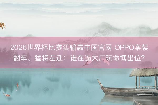 2026世界杯比赛买输赢中国官网 OPPO案牍翻车、猛将左迁：谁在逼大厂玩命博出位？