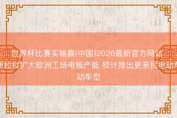 世界杯比赛买输赢(中国)2026最新官方网站 特斯拉拟扩大欧洲工场电板产能 狡计推出更亲民电动车型
