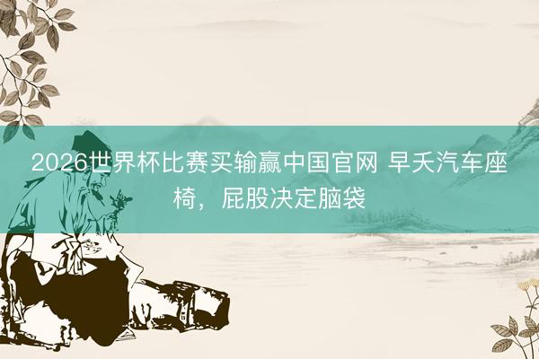 2026世界杯比赛买输赢中国官网 早夭汽车座椅，屁股决定脑袋