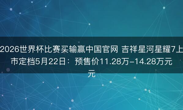 2026世界杯比赛买输赢中国官网 吉祥星河星耀7上市定档5月22日：预售价11.28万-14.28万元