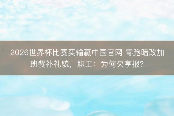 2026世界杯比赛买输赢中国官网 零跑暗改加班餐补礼貌，职工：为何欠亨报？