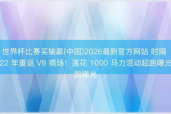 世界杯比赛买输赢(中国)2026最新官方网站 时隔 22 年重返 V8 商场！莲花 1000 马力混动超跑曝光