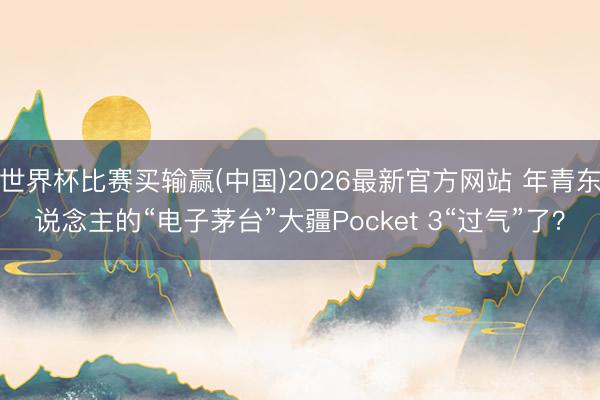 世界杯比赛买输赢(中国)2026最新官方网站 年青东说念主的“电子茅台”大疆Pocket 3“过气”了？