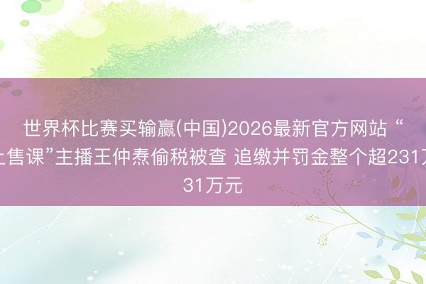 世界杯比赛买输赢(中国)2026最新官方网站 “网上售课”主播王仲焘偷税被查 追缴并罚金整个超231万元