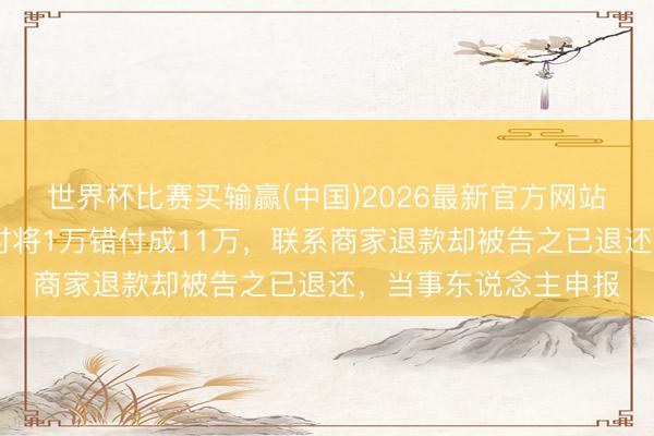 世界杯比赛买输赢(中国)2026最新官方网站 女子称丈夫买榴莲时将1万错付成11万，联系商家退款却被告之已退还，当事东说念主申报