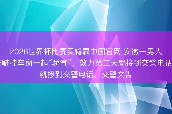 2026世界杯比赛买输赢中国官网 安徽一男人钓40斤大花鲢挂车窗一起“骄气”，效力第二天就接到交警电话，交警文告