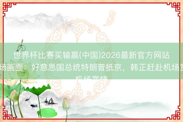 世界杯比赛买输赢(中国)2026最新官方网站 现场画面：好意思国总统特朗普抵京，韩正赶赴机场宽饶